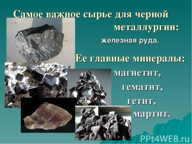 Самое важное сырье для черной металлургии: железная руда. Ее главные минералы: магнетит, гематит, гетит, мартит.