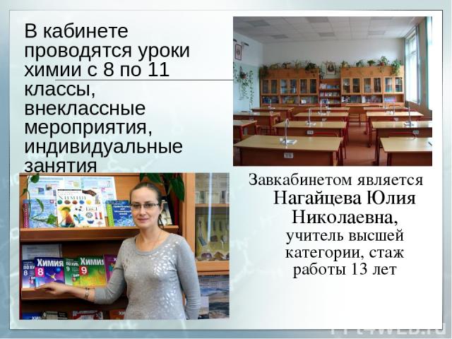 Завкабинетом является Нагайцева Юлия Николаевна, учитель высшей категории, стаж работы 13 лет В кабинете проводятся уроки химии с 8 по 11 классы, внеклассные мероприятия, индивидуальные занятия
