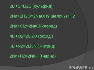 2Li+S=Li2S (сульфид) 2Na+2H2O=2NaOH9 щелочь)+H2 2Na+Cl2=2NaCl(хлорид) 4Li+O2=2Li