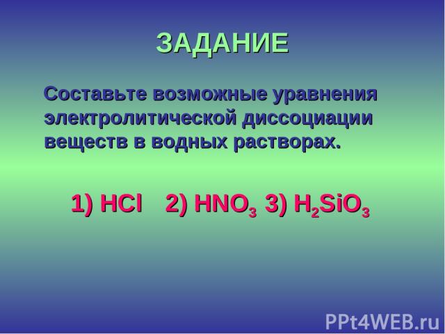ЗАДАНИЕ Составьте возможные уравнения электролитической диссоциации веществ в водных растворах. 1) HCl 2) HNO3 3) Н2SiO3