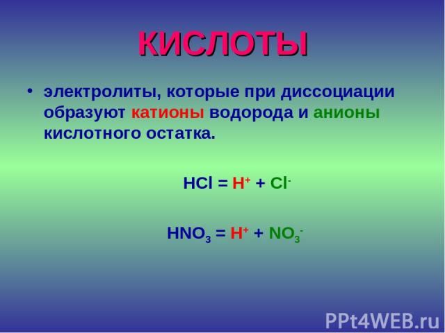 КИСЛОТЫ электролиты, которые при диссоциации образуют катионы водорода и анионы кислотного остатка. HCl = H+ + Cl- HNO3 = H+ + NO3-
