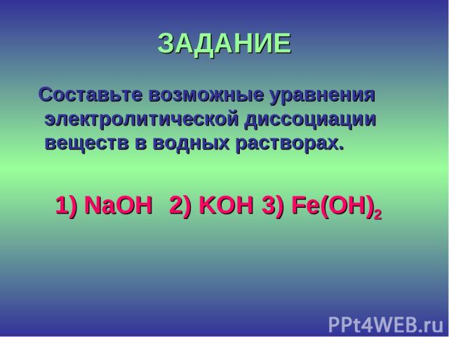 ЗАДАНИЕ Составьте возможные уравнения электролитической диссоциации веществ в водных растворах. 1) NaOH 2) KOH 3) Fe(OH)2