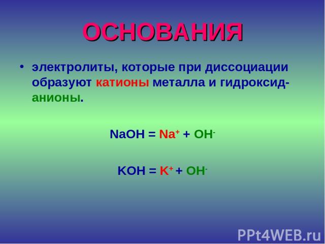 ОСНОВАНИЯ электролиты, которые при диссоциации образуют катионы металла и гидроксид-анионы. NaOH = Na+ + OH- KOH = K+ + OH-