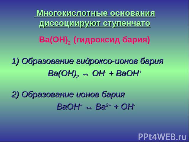Многокислотные основания диссоциируют ступенчато Ba(OH)2 (гидроксид бария) 1) Образование гидроксо-ионов бария Ba(OH)2 ↔ OH- + BaOH+ 2) Образование ионов бария BaOH+ ↔ Ba2+ + OH-