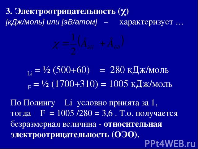 3. Электроотрицательность ( ) [кДж/моль] или [эВ/атом] – характеризует … χ Li = ½ (500+60) = 280 кДж/моль χ F = ½ (1700+310) = 1005 кДж/моль По Полингу χ Li условно принята за 1, тогда χ F = 1005 /280 = 3,6 . Т.о. получается безразмерная величина - …