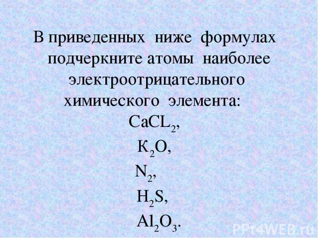 В приведенных ниже формулах подчеркните атомы наиболее электроотрицательного химического элемента: СаСL2, К2O, N2, H2S, Al2O3.