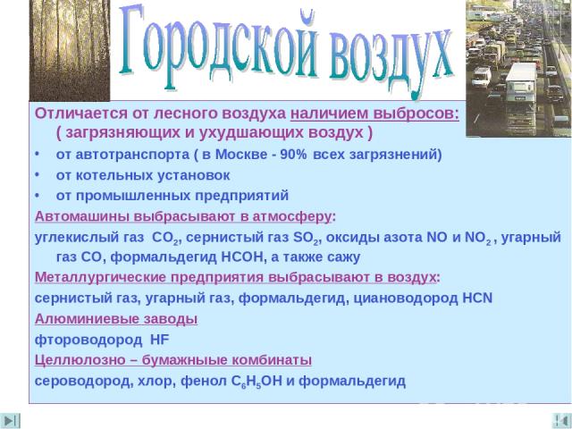 Отличается от лесного воздуха наличием выбросов: ( загрязняющих и ухудшающих воздух ) от автотранспорта ( в Москве - 90% всех загрязнений) от котельных установок от промышленных предприятий Автомашины выбрасывают в атмосферу: углекислый газ СО2, сер…