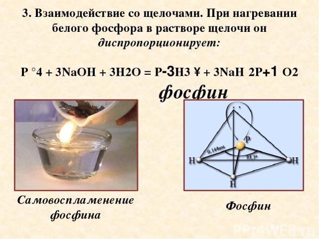 3. Взаимодействие со щелочами. При нагревании белого фосфора в растворе щелочи он диспропорционирует: P °4 + 3NaOH + 3H2O = P-3H3 ↑ + 3NaH 2P+1 O2 фосфин Самовоспламенение фосфина Фосфин