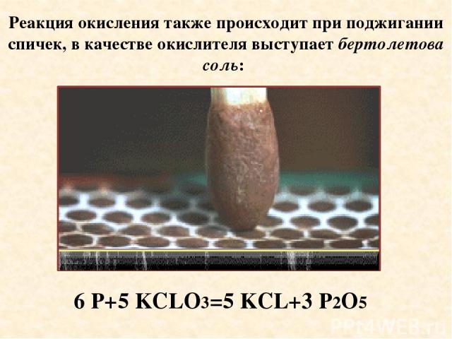 Реакция окисления также происходит при поджигании спичек, в качестве окислителя выступает бертолетова соль: 6 P+5 KCLO3=5 KCL+3 P2O5