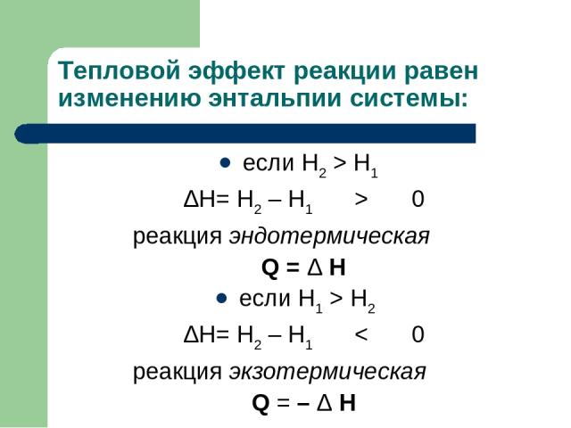 Тепловой эффект реакции равен изменению энтальпии системы: если H2 > H1 ΔH= H2 – H1 > 0 реакция эндотермическая Q = Δ H если H1 > H2 ΔH= H2 – H1 < 0 реакция экзотермическая Q = – Δ H