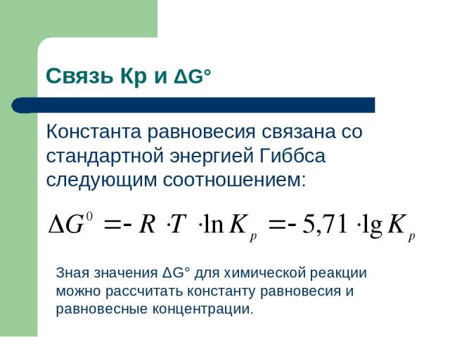 Связь Кр и ΔG° Константа равновесия связана со стандартной энергией Гиббса следующим соотношением: Зная значения ΔG° для химической реакции можно рассчитать константу равновесия и равновесные концентрации.