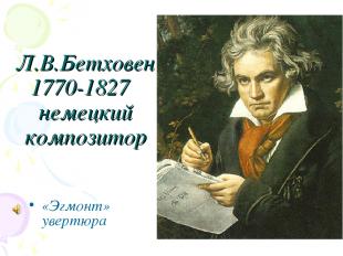 Л.В.Бетховен 1770-1827 немецкий композитор «Эгмонт» увертюра