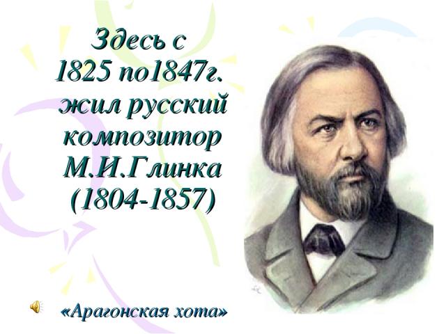 Здесь с 1825 по1847г. жил русский композитор М.И.Глинка (1804-1857) «Арагонская хота»