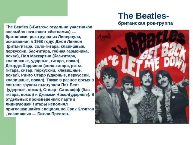 The Beatles-британская рок-группа The Beatles («Битлз»; отдельно участников ансамбля называют «битлами») — британская рок-группа из Ливерпуля, основанная в 1960 году: Джон Леннон (ритм-гитара, соло-гитара, клавишные, перкуссии, бас-гитара, губная га…