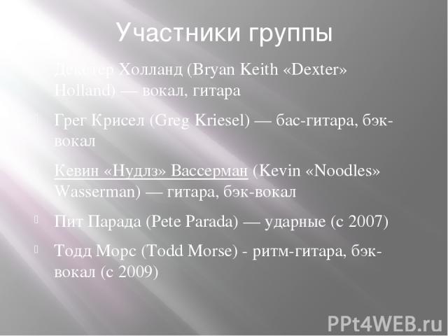 Участники группы Декстер Холланд (Bryan Keith «Dexter» Holland) — вокал, гитара Грег Крисел (Greg Kriesel) — бас-гитара, бэк-вокал Кевин «Нудлз» Вассерман (Kevin «Noodles» Wasserman) — гитара, бэк-вокал Пит Парада (Pete Parada) — ударные (с 2007) То…