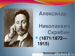 Александр Николаевич Скрябин (1871/1872—1915) Презентацию составила: Учащаяся му