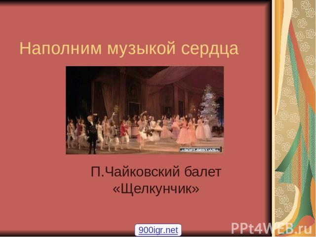 Наполним музыкой сердца П.Чайковский балет «Щелкунчик» 900igr.net
