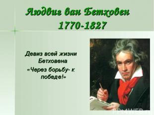 Людвиг ван Бетховен 1770-1827 Девиз всей жизни Бетховена «Через борьбу- к победе