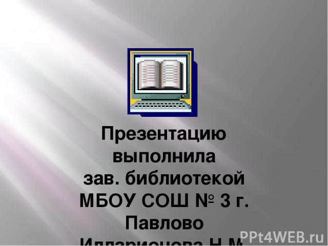 Презентацию выполнила зав. библиотекой МБОУ СОШ № 3 г. Павлово Илларионова Н.М.
