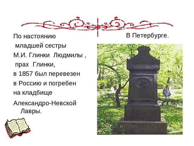 По настоянию младшей сестры М.И. Глинки Людмилы , прах  Глинки,  в 1857 был перевезен в Россию и погребен на кладбище Александро-Невской Лавры.    В Петербурге.