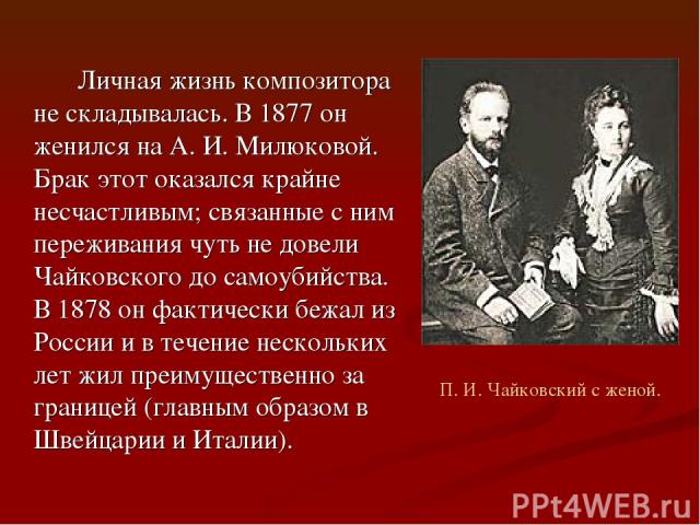 Личная жизнь композитора не складывалась. В 1877 он женился на А. И. Милюковой. Брак этот оказался крайне несчастливым; связанные с ним переживания чуть не довели Чайковского до самоубийства. В 1878 он фактически бежал из России и в течение нескольк…
