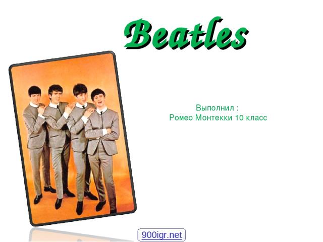 Beatles Выполнил : Ромео Монтекки 10 класс 900igr.net