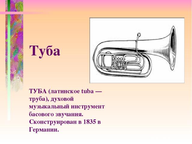 ТУБА (латинское tuba — труба), духовой музыкальный инструмент басового звучания. Сконструирован в 1835 в Германии. Туба