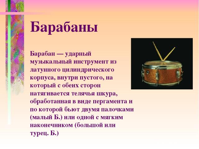 Барабан — ударный музыкальный инструмент из латунного цилиндрического корпуса, внутри пустого, на который с обеих сторон натягивается телячья шкура, обработанная в виде пергамента и по которой бьют двумя палочками (малый Б.) или одной с мягким након…
