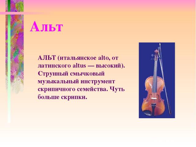 АЛЬТ (итальянское alto, от латинского altus — высокий). Струнный смычковый музыкальный инструмент скрипичного семейства. Чуть больше скрипки. Альт