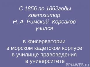С 1856 по 1862годы композитор Н. А. Римский- Корсаков учился в консерватории в м