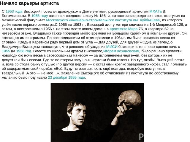 Начало карьеры артиста С 1953 года Высоцкий посещал драмкружок в Доме учителя, руководимый артистом МХАТа В. Богомоловым. В 1955 году закончил среднюю школу № 186, и, по настоянию родственников, поступил на механический факультет Московского инженер…