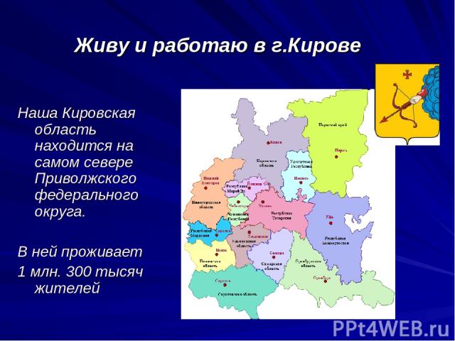 Живу и работаю в г.Кирове Наша Кировская область находится на самом севере Приволжского федерального округа. В ней проживает 1 млн. 300 тысяч жителей