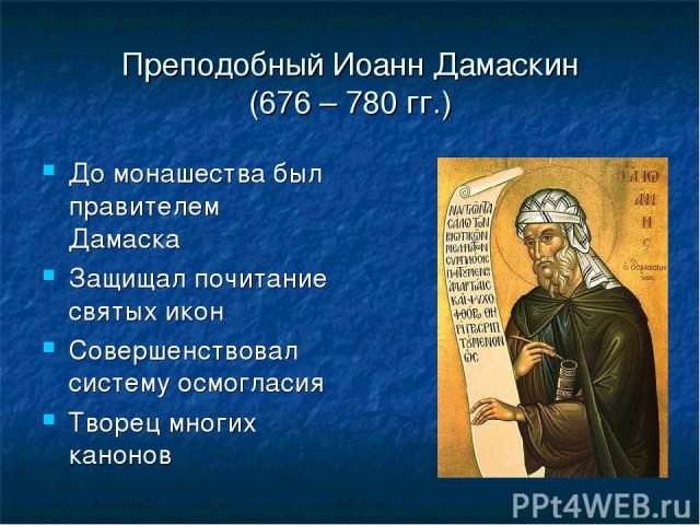 Преподобный Иоанн Дамаскин (676 – 780 гг.) До монашества был правителем Дамаска Защищал почитание святых икон Совершенствовал систему осмогласия Творец многих канонов