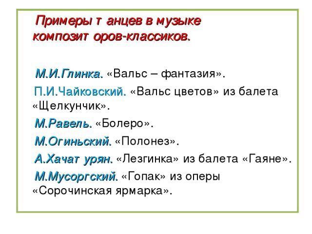 Примеры танцев в музыке композиторов-классиков. М.И.Глинка. «Вальс – фантазия». П.И.Чайковский. «Вальс цветов» из балета «Щелкунчик». М.Равель. «Болеро». М.Огиньский. «Полонез». А.Хачатурян. «Лезгинка» из балета «Гаяне». М.Мусоргский. «Гопак» из опе…