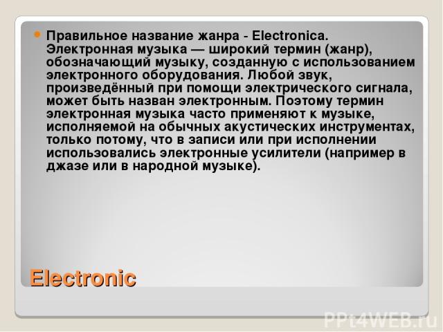 Electronic Правильное название жанра - Electronica. Электронная музыка — широкий термин (жанр), обозначающий музыку, созданную с использованием электронного оборудования. Любой звук, произведённый при помощи электрического сигнала, может быть назван…
