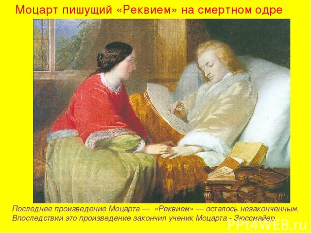 Моцарт пишущий «Реквием» на смертном одре Последнее произведение Моцарта — «Реквием» — осталось незаконченным. Впоследствии это произведение закончил ученик Моцарта - Зюссмайер.