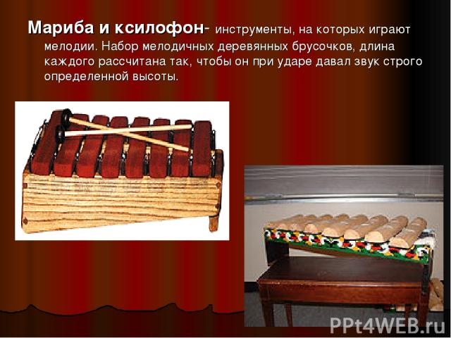 Мариба и ксилофон- инструменты, на которых играют мелодии. Набор мелодичных деревянных брусочков, длина каждого рассчитана так, чтобы он при ударе давал звук строго определенной высоты.