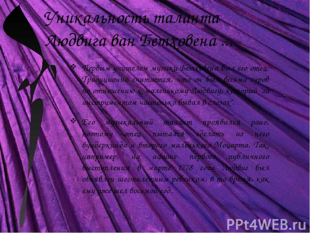 Уникальность таланта Людвига ван Бетховена ... Первым учителем музыки Бетховена был его отец. Традиционно считается, что он был весьма суров по отношению к маленькому Людвигу, который 