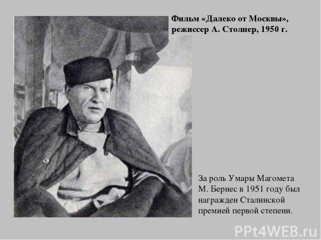 За роль Умары Магомета М. Бернес в 1951 году был награжден Сталинской премией первой степени. Фильм «Далеко от Москвы», режиссер А. Столпер, 1950 г.