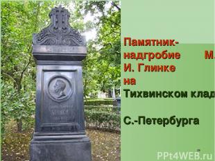 * Памятник-надгробие М. И. Глинке на Тихвинском кладбище С.-Петербурга