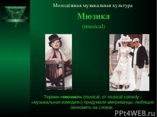 Молодёжная музыкальная культура Мюзикл (musical) Термин «мюзикл» (musical, от mu
