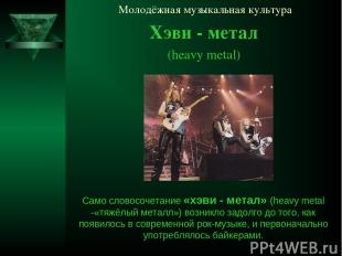 Молодёжная музыкальная культура Хэви - метал (heavy metal) Само словосочетание «