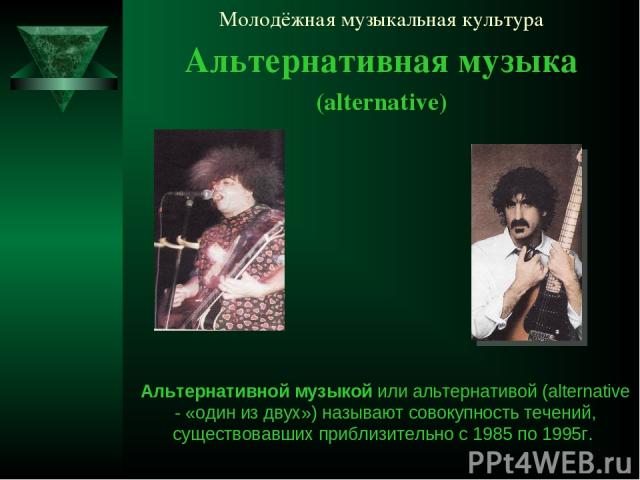 Молодёжная музыкальная культура Альтернативная музыка (alternative) Альтернативной музыкой или альтернативой (alternative - «один из двух») называют совокупность течений, существовавших приблизительно с 1985 по 1995г.