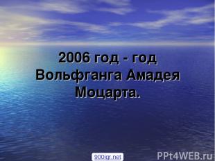 2006 год - год Вольфганга Амадея Моцарта. 900igr.net