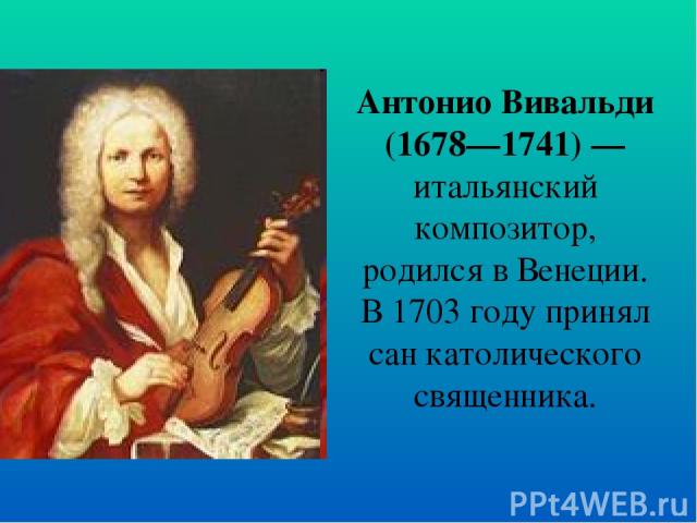 Антонио Вивальди (1678—1741) — итальянский композитор, родился в Венеции. В 1703 году принял сан католического священника.