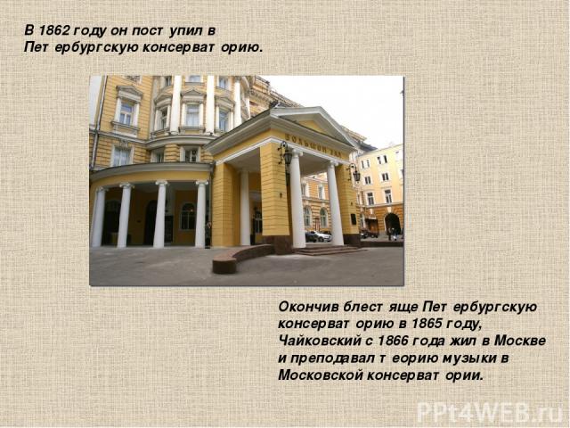 В 1862 году он поступил в Петербургскую консерваторию. Окончив блестяще Петербургскую консерваторию в 1865 году, Чайковский с 1866 года жил в Москве и преподавал теорию музыки в Московской консерватории.