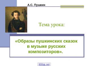 Тема урока: «Образы пушкинских сказок в музыке русских композиторов». А.С. Пушки