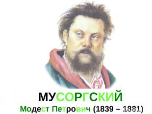 МУСОРГСКИЙ Модест Петрович (1839 – 1881)