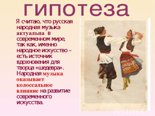 Я считаю, что русская народная музыка актуальна в современном мире, так как, именно народное искусство –есть источник вдохновения для творца «шедевра». Народная музыка оказывает колоссальное влияние на развитие современного искусства.