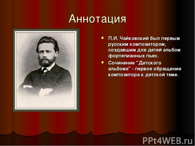 Аннотация П.И. Чайковский был первым русским композитором, создавшим для детей альбом фортепианных пьес. Сочинение 